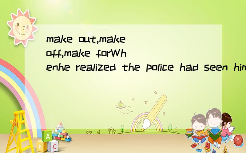 make out,make off,make forWhenhe realized the police had seen him,the man ____ the exit as quickly as possible.made for make out,make off