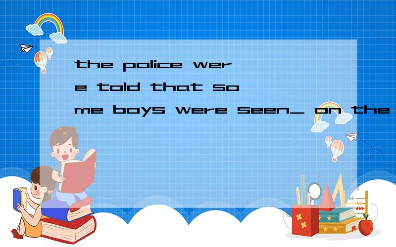 the police were told that some boys were seen_ on the street A to play B.playing C.to be playi...the police were told that some boys were seen_ on the streetA to play B.playing C.to be playing D played.我选的B,求详解.百度知道搜出来一个