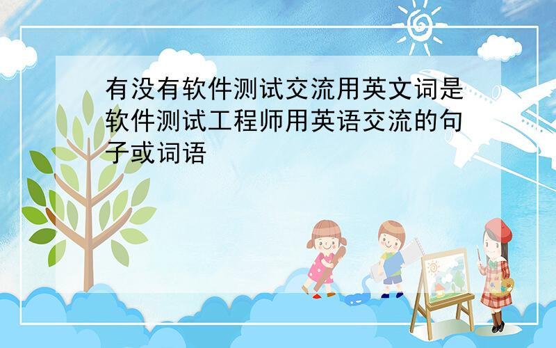 有没有软件测试交流用英文词是软件测试工程师用英语交流的句子或词语