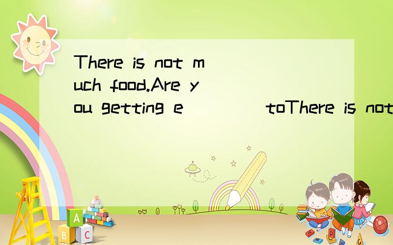 There is not much food.Are you getting e____ toThere is not much food.Are you getting e____ to eat?