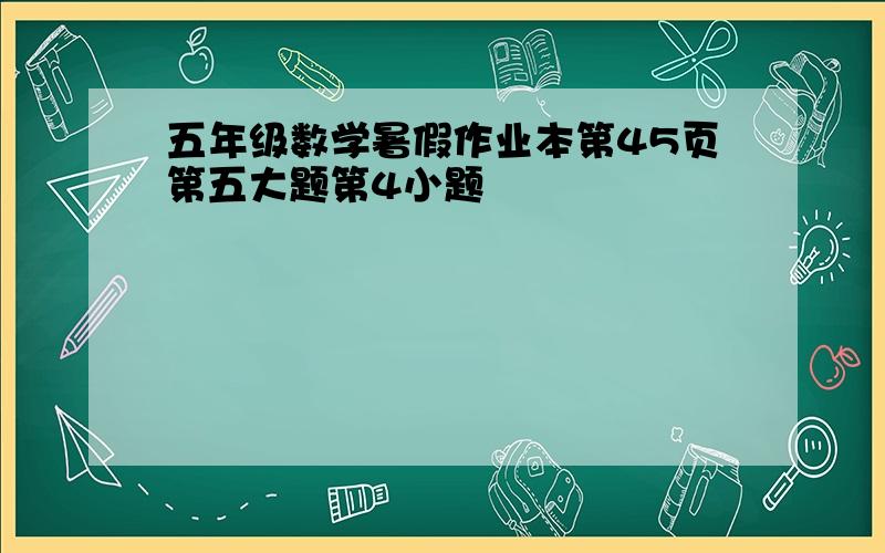 五年级数学暑假作业本第45页第五大题第4小题