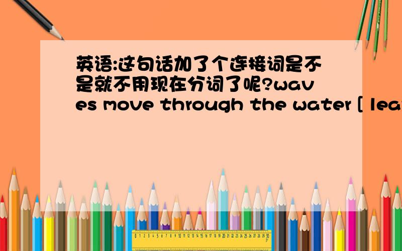 英语:这句话加了个连接词是不是就不用现在分词了呢?waves move through the water [ leaving] the water about where it was改为waves move through the water [and leave] the water about where it was浪从水中移过,而水则留在