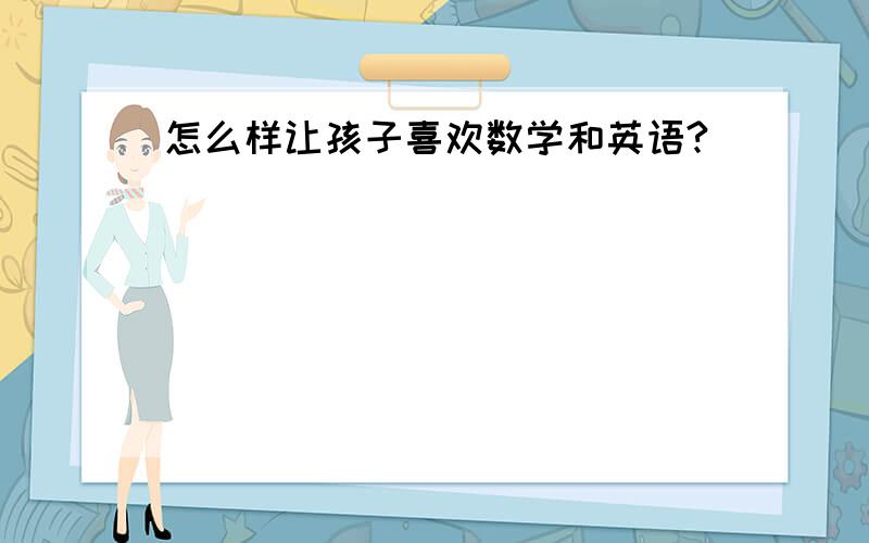 怎么样让孩子喜欢数学和英语?