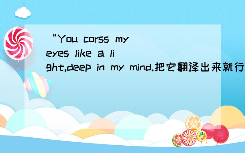 “You corss my eyes like a light,deep in my mind.把它翻译出来就行了.