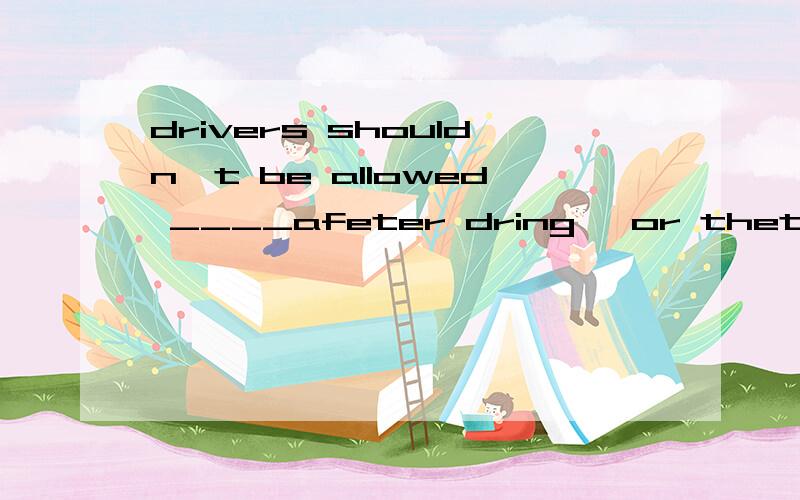 drivers shouldn't be allowed ____afeter dring ,or thet will break the lawa.drive b dribing c to driving d to be driverdrivers shouldn't be allowed ____afeter drinking ,or thet will break the law..a.drive b drinking c to driving d to be driver呵呵