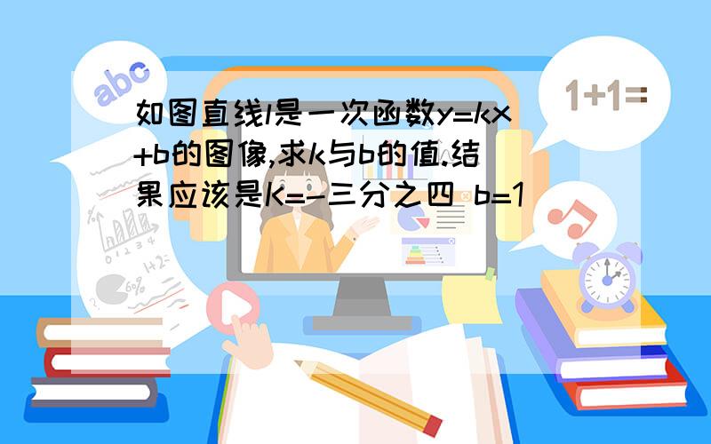 如图直线l是一次函数y=kx+b的图像,求k与b的值.结果应该是K=-三分之四 b=1