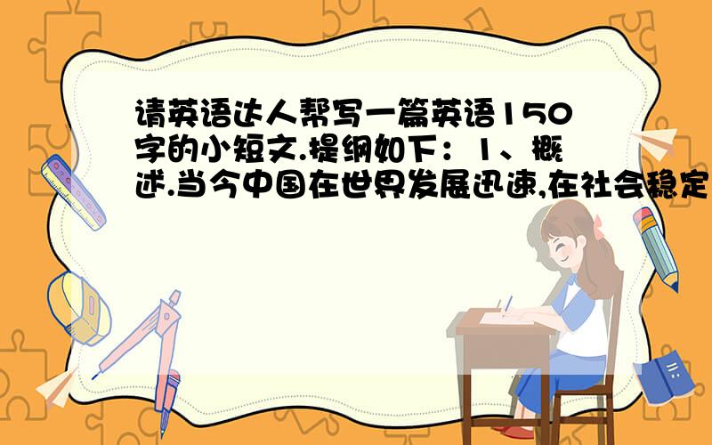 请英语达人帮写一篇英语150字的小短文.提纲如下：1、概述.当今中国在世界发展迅速,在社会稳定、经济、文教、军事等方面尤为突出（40字左右）2、正文.a社会稳定体现民族团结,b人民生活