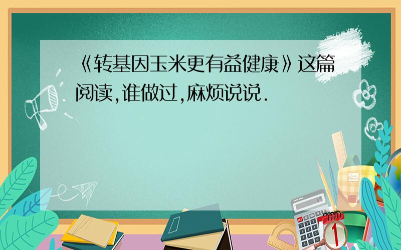 《转基因玉米更有益健康》这篇阅读,谁做过,麻烦说说.