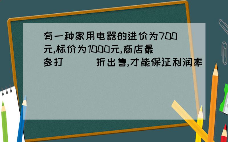 有一种家用电器的进价为700元,标价为1000元,商店最多打___折出售,才能保证利润率