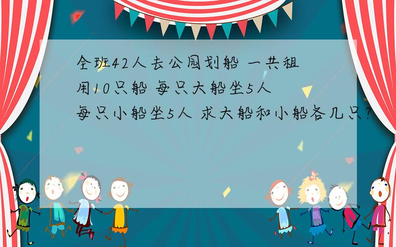 全班42人去公园划船 一共租用10只船 每只大船坐5人 每只小船坐5人 求大船和小船各几只?