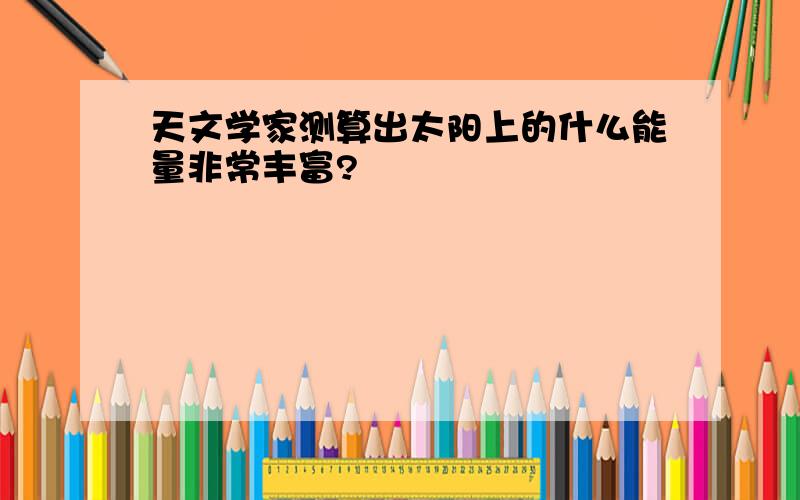 天文学家测算出太阳上的什么能量非常丰富?