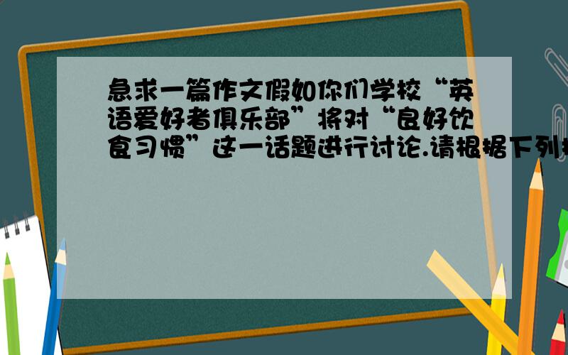 急求一篇作文假如你们学校“英语爱好者俱乐部”将对“良好饮食习惯”这一话题进行讨论.请根据下列提示,假如你们学校“英语爱好者俱乐部”将对“良好饮食习惯”这一话题进行讨论.请