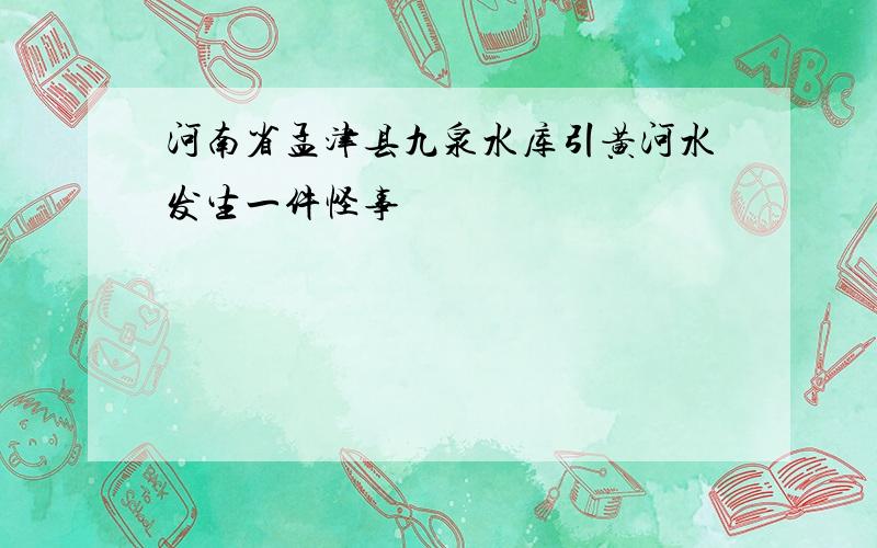 河南省孟津县九泉水库引黄河水发生一件怪事