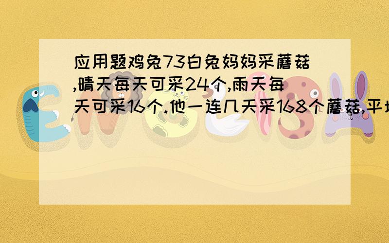 应用题鸡兔73白兔妈妈采蘑菇,晴天每天可采24个,雨天每天可采16个.他一连几天采168个蘑菇,平均每天采21个.求晴天时一共采了多少个蘑菇?