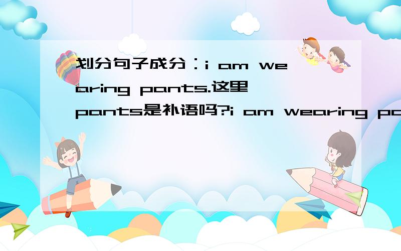 划分句子成分：i am wearing pants.这里pants是补语吗?i am wearing pants.句子成分划分,