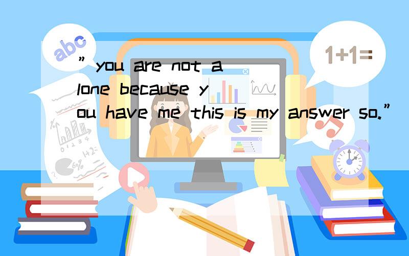 ”you are not alone because you have me this is my answer so.”