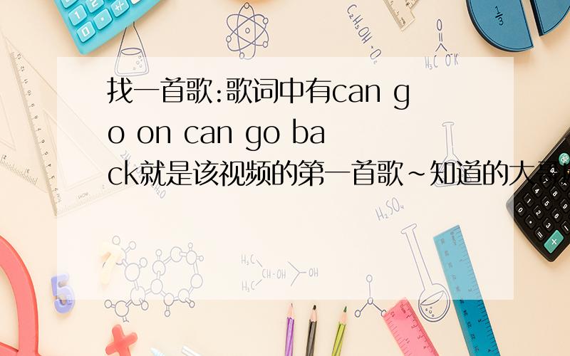 找一首歌:歌词中有can go on can go back就是该视频的第一首歌~知道的大哥麻烦说下~感激不尽!