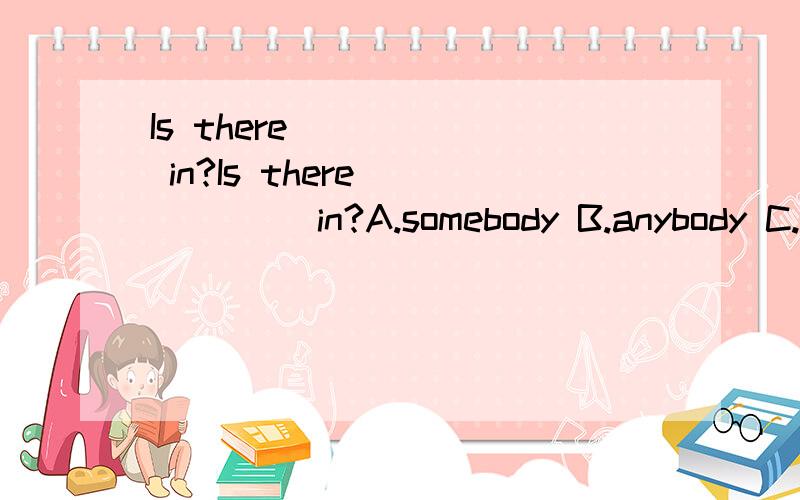 Is there _____ in?Is there _____ in?A.somebody B.anybody C.nobody D.no one就是这样说理由