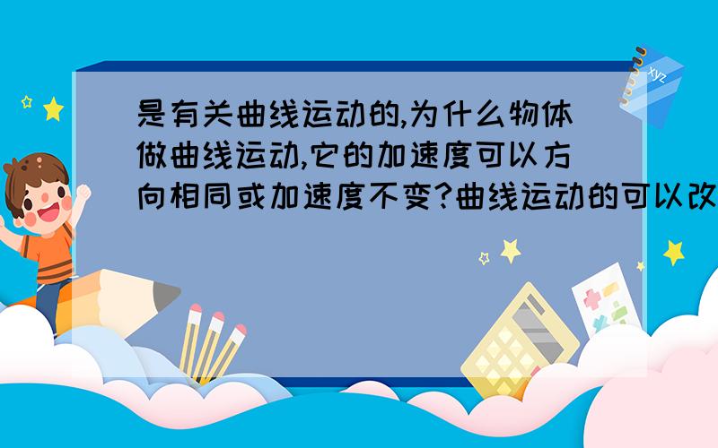 是有关曲线运动的,为什么物体做曲线运动,它的加速度可以方向相同或加速度不变?曲线运动的可以改变方向的加速度怎么表示啊?