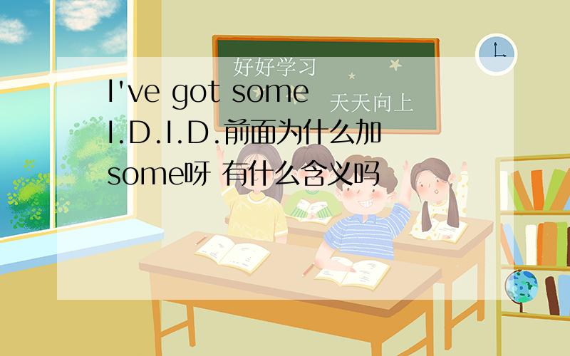 I've got some I.D.I.D.前面为什么加some呀 有什么含义吗