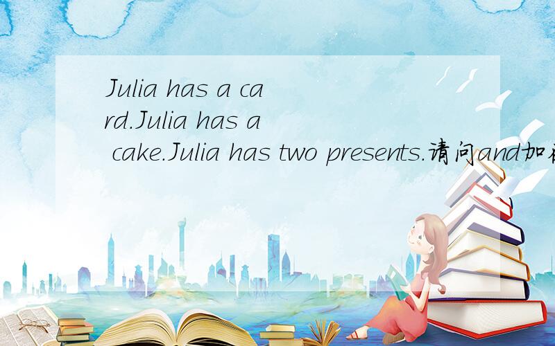 Julia has a card.Julia has a cake.Julia has two presents.请问and加在哪里好?还有可以告我