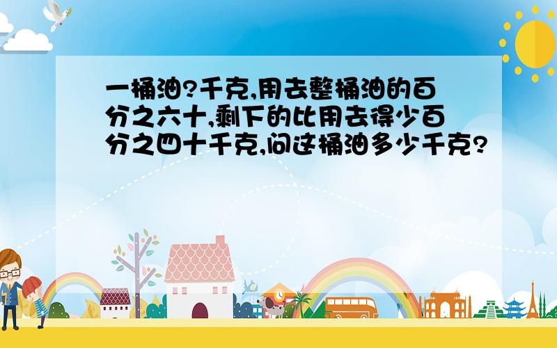 一桶油?千克,用去整桶油的百分之六十,剩下的比用去得少百分之四十千克,问这桶油多少千克?