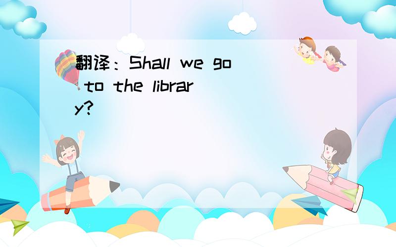 翻译：Shall we go to the library?