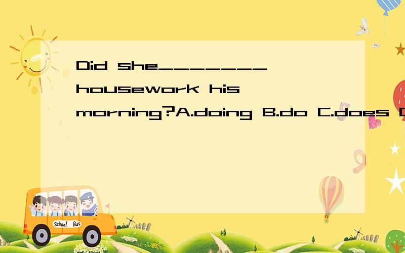 Did she_______housework his morning?A.doing B.do C.does D.did