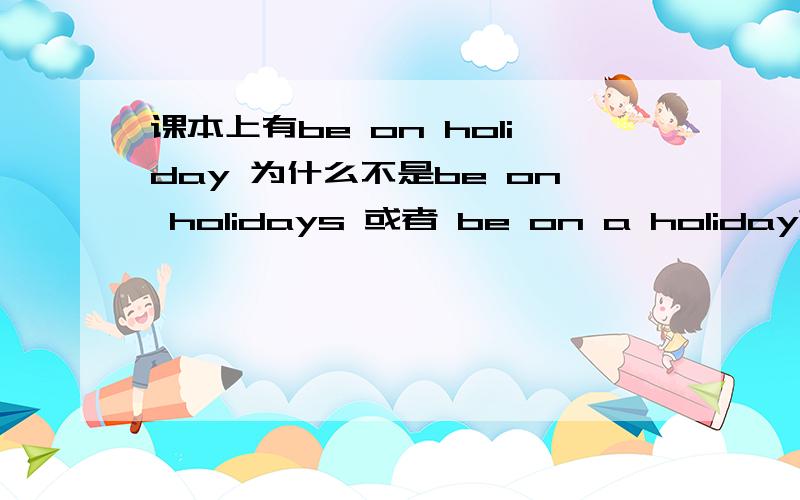 课本上有be on holiday 为什么不是be on holidays 或者 be on a holiday?还有,holiday可数吗?最好说清楚别在别人那边复制,看不懂.