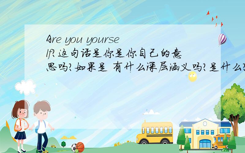 Are you yourself?这句话是你是你自己的意思吗?如果是 有什么深层涵义吗?是什么?