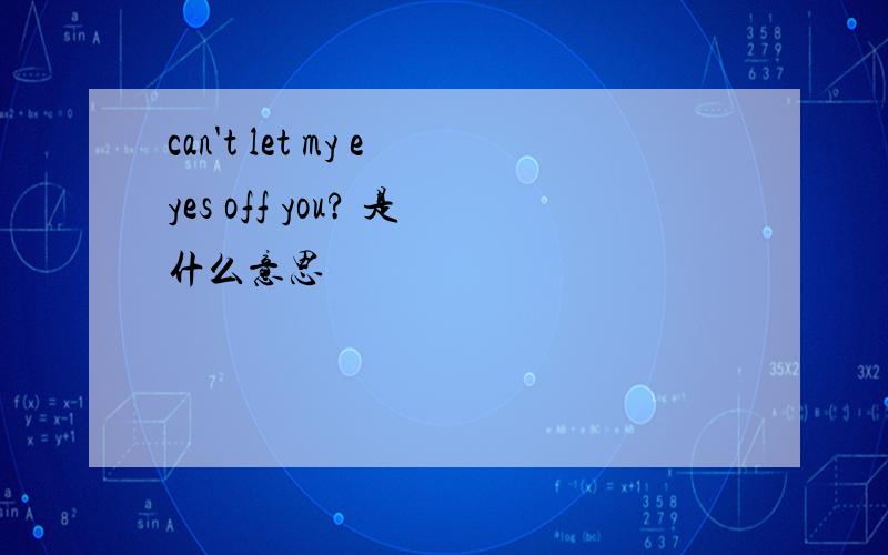 can't let my eyes off you? 是什么意思