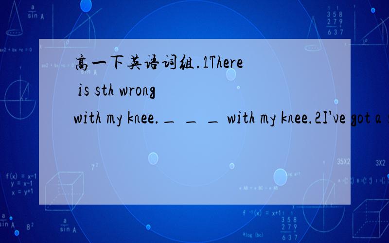 高一下英语词组.1There is sth wrong with my knee._ _ _ with my knee.2I've got a sharp pain in my left leg.My left leg _ _ .3The doctor advise that she should not have greasy food.The doctor advise _ _ _ have greasy food.4While crossing the stre