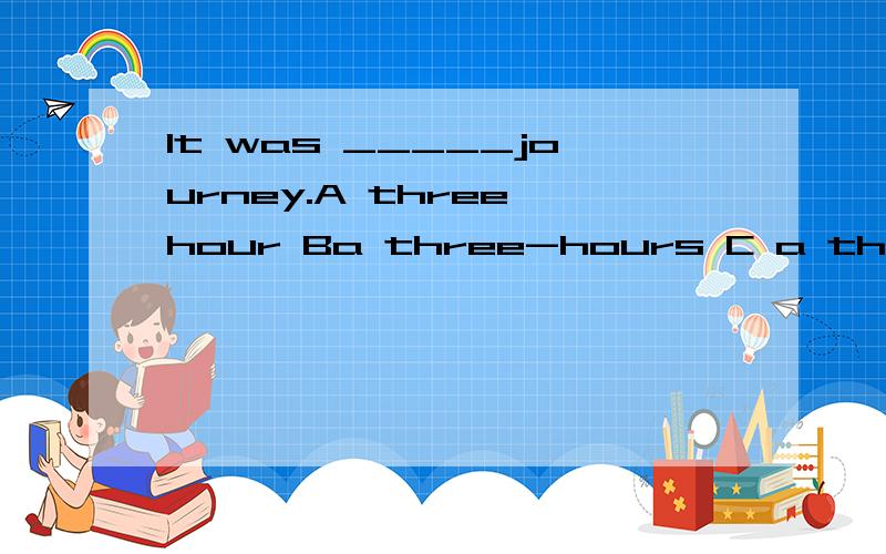 It was _____journey.A three hour Ba three-hours C a three-hour Dthree hours