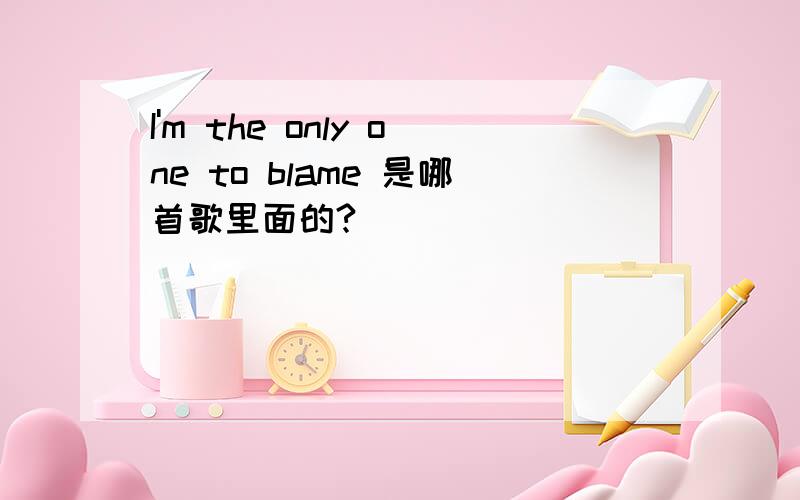 I'm the only one to blame 是哪首歌里面的?