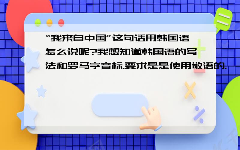 “我来自中国”这句话用韩国语怎么说呢?我想知道韩国语的写法和罗马字音标.要求是是使用敬语的.