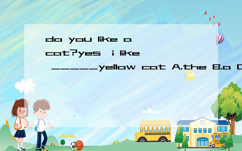 do you like a cat?yes,i like _____yellow cat A.the B.a C.an D./