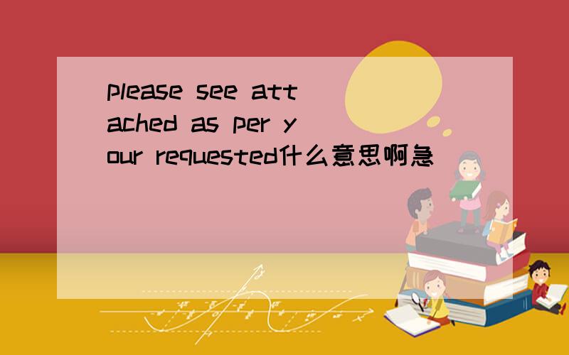 please see attached as per your requested什么意思啊急