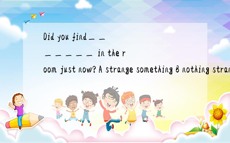 Did you find_______ in the room just now?A strange something B nothing strange C something strange D everything strange讲清原因,