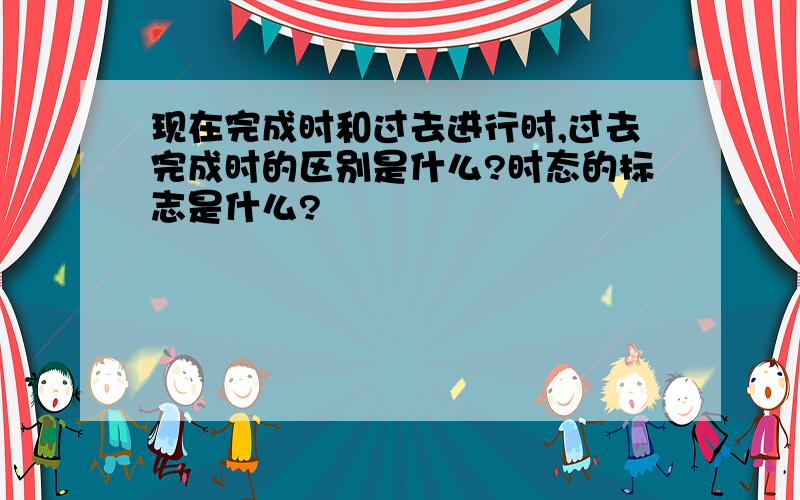 现在完成时和过去进行时,过去完成时的区别是什么?时态的标志是什么?