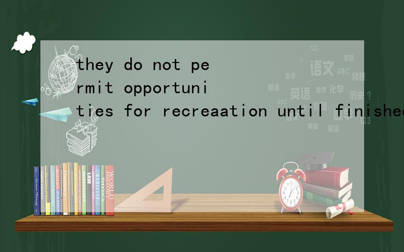 they do not permit opportunities for recreaation until finished.until finished是过去分词短语,相当于时间状语.这句话是病句吗/?错在哪里