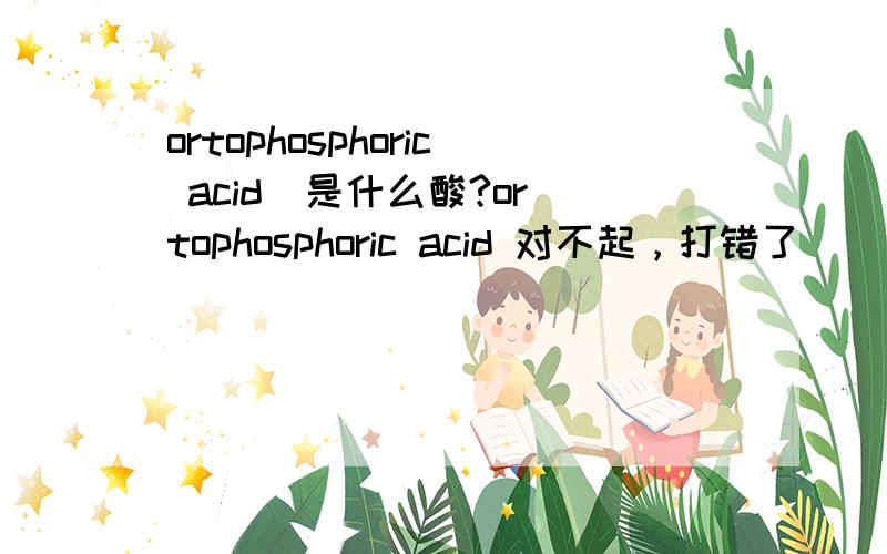 ortophosphoric acid  是什么酸?ortophosphoric acid 对不起，打错了