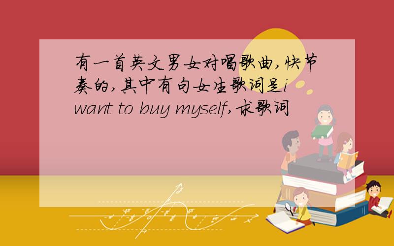 有一首英文男女对唱歌曲,快节奏的,其中有句女生歌词是i want to buy myself,求歌词