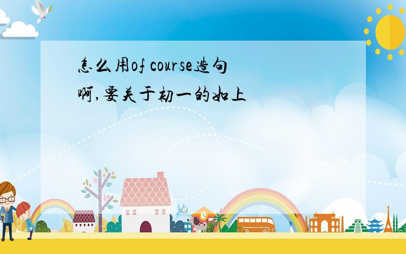 怎么用of course造句啊,要关于初一的如上