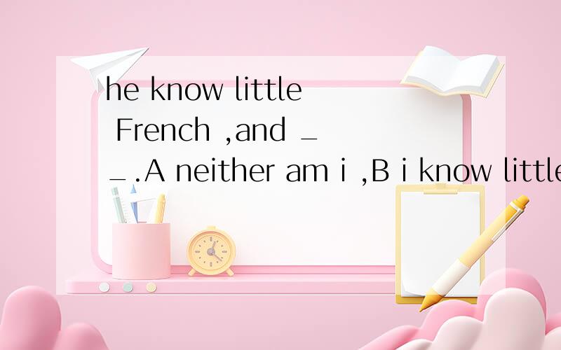 he know little French ,and __.A neither am i ,B i know little ,too.C nerther don't i D i know little,eitherA 为什么不对?