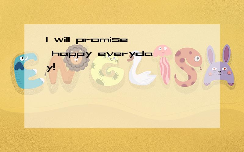 I will promise happy everyday!