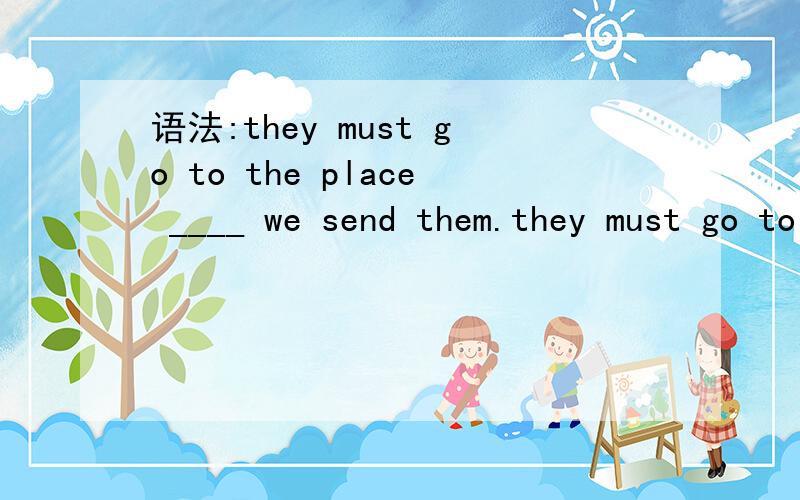 语法:they must go to the place ____ we send them.they must go to the place ____ we send them可以用wherever ,这是肯定的.那么可以用where吗?可以用the place which 为什么?（where是否等于the place which ,btw)可以用there where