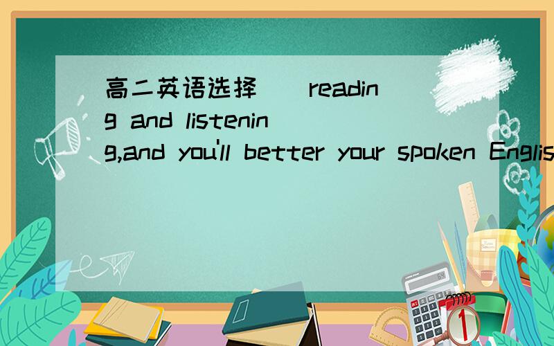 高二英语选择＿＿reading and listening,and you'll better your spoken English.A.Practise B.To