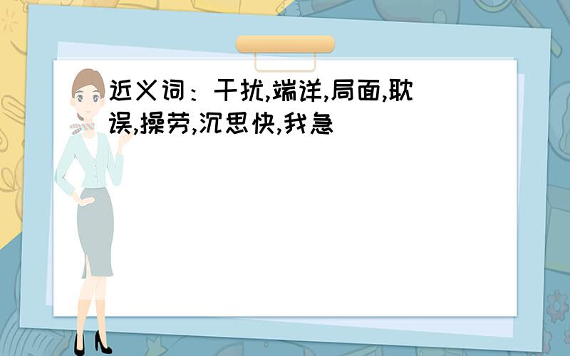 近义词：干扰,端详,局面,耽误,操劳,沉思快,我急