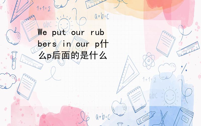 We put our rubbers in our p什么p后面的是什么