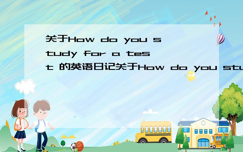 关于How do you study for a test 的英语日记关于How do you study for a test 的英语日记